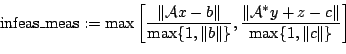 \begin{displaymath}
\mbox{infeas\_meas} := \max \left[
\frac{\Vert\mathcal{A}x ...
...t\mathcal{A}^* y + z - c\Vert}{\max\{1,\Vert c\Vert\}} \right]
\end{displaymath}