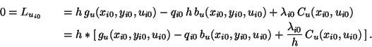 \begin{eqnarray*}
0= L_{u_{i0}} && = h\,g_u(x_{i0},y_{i0},u_{i0}) -
q_{i0}\,h\,...
...i0},u_{i0}) +
\frac{\lambda_{i0}}{h}\,C_u(x_{i0},u_{i0})\,] \,.
\end{eqnarray*}