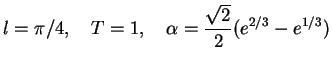 $\displaystyle l=\pi/4,\quad T=1,\quad\alpha=\frac{\sqrt 2}2(e^{2/3}-e^{1/3})$
