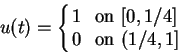 \begin{displaymath}
u(t)= \left\{
\begin{array}{rl}
1& \, \mbox{ on }[0,1/4]\\
0& \, \mbox{ on }(1/4,1]
\end{array} \right.
\end{displaymath}