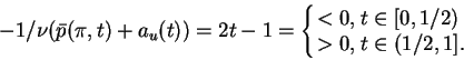\begin{displaymath}
-1/\nu(\bar{p}(\pi,t) + a_u(t))= 2t-1=\left\{
\begin{array}{...
... 0, & t \in [0,1/2)\\
>0, & t \in (1/2,1].
\end{array}\right.
\end{displaymath}