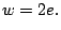 $\displaystyle w=2e.
$