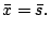 $\displaystyle \bar{x}=\bar{s}.$